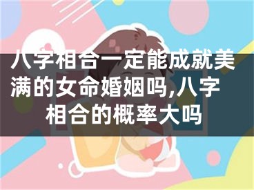 八字相合一定能成就美满的女命婚姻吗,八字相合的概率大吗