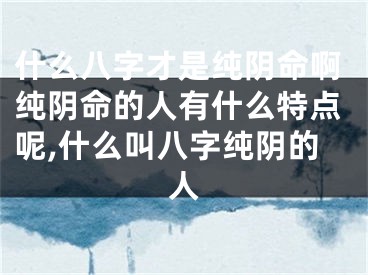 什么八字才是纯阴命啊纯阴命的人有什么特点呢,什么叫八字纯阴的人