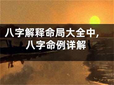 八字解释命局大全中,八字命例详解