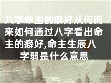 八字命主的癖好从何而来如何通过八字看出命主的癖好,命主生辰八字弱是什么意思