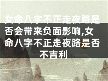 女命八字不正走夜路是否会带来负面影响,女命八字不正走夜路是否不吉利