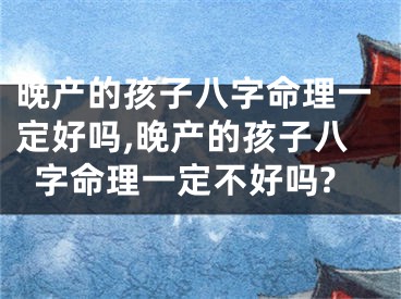晚产的孩子八字命理一定好吗,晚产的孩子八字命理一定不好吗?
