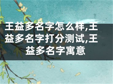 王益多名字怎么样,王益多名字打分测试,王益多名字寓意
