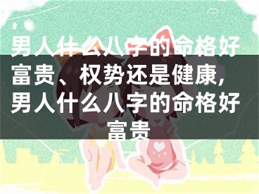 男人什么八字的命格好富贵、权势还是健康,男人什么八字的命格好富贵