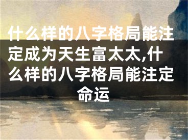 什么样的八字格局能注定成为天生富太太,什么样的八字格局能注定命运