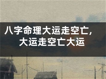 八字命理大运走空亡,大运走空亡大运