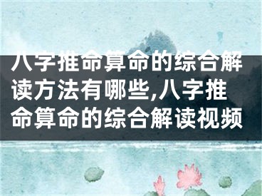 八字推命算命的综合解读方法有哪些,八字推命算命的综合解读视频
