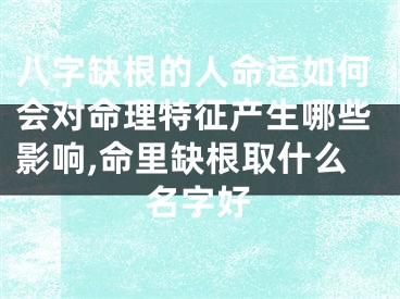 八字缺根的人命运如何会对命理特征产生哪些影响,命里缺根取什么名字好