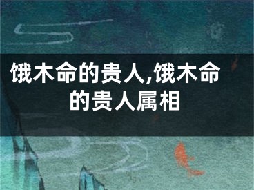 饿木命的贵人,饿木命的贵人属相