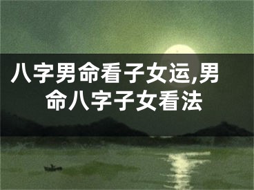 八字男命看子女运,男命八字子女看法
