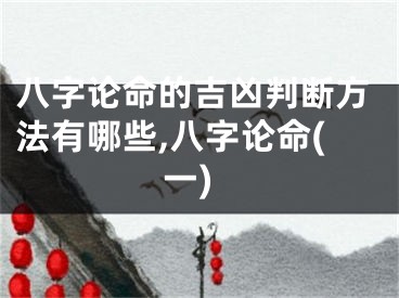 八字论命的吉凶判断方法有哪些,八字论命(一)