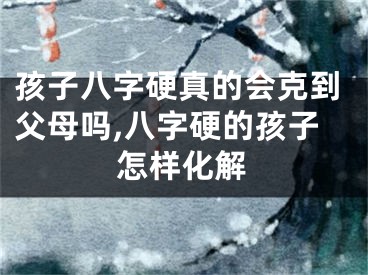孩子八字硬真的会克到父母吗,八字硬的孩子怎样化解