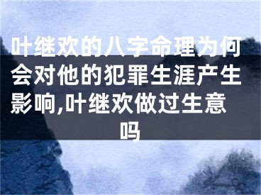 叶继欢的八字命理为何会对他的犯罪生涯产生影响,叶继欢做过生意吗