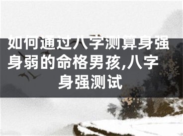 如何通过八字测算身强身弱的命格男孩,八字身强测试