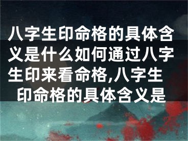 八字生印命格的具体含义是什么如何通过八字生印来看命格,八字生印命格的具体含义是