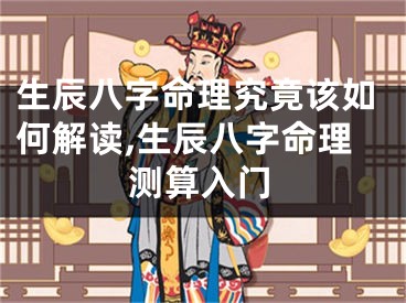 生辰八字命理究竟该如何解读,生辰八字命理测算入门