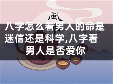 八字怎么看男人的命是迷信还是科学,八字看男人是否爱你