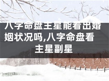 八字命盘主星能看出婚姻状况吗,八字命盘看主星副星