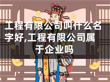 工程有限公司叫什么名字好,工程有限公司属于企业吗