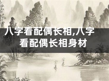 八字看配偶长相,八字看配偶长相身材