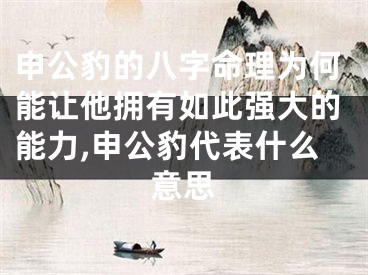 申公豹的八字命理为何能让他拥有如此强大的能力,申公豹代表什么意思