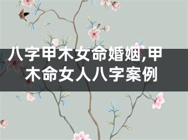 八字甲木女命婚姻,甲木命女人八字案例