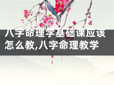 八字命理学基础课应该怎么教,八字命理教学