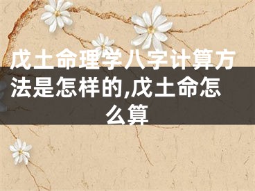 戊土命理学八字计算方法是怎样的,戊土命怎么算