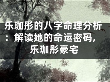乐珈彤的八字命理分析：解读她的命运密码,乐珈彤豪宅