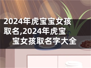 2024年虎宝宝女孩取名,2024年虎宝宝女孩取名字大全