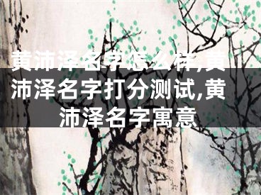 黄沛泽名字怎么样,黄沛泽名字打分测试,黄沛泽名字寓意