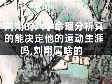 刘翔的八字命理分析真的能决定他的运动生涯吗,刘翔属啥的