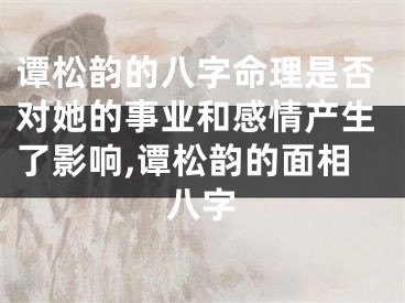 谭松韵的八字命理是否对她的事业和感情产生了影响,谭松韵的面相八字