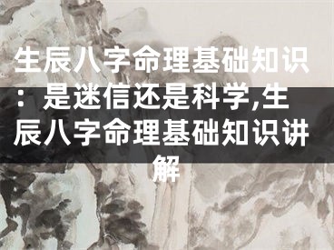 生辰八字命理基础知识：是迷信还是科学,生辰八字命理基础知识讲解
