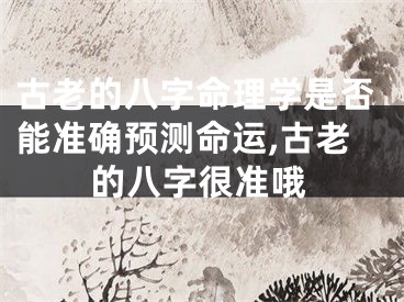 古老的八字命理学是否能准确预测命运,古老的八字很准哦