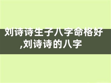 刘诗诗生子八字命格好,刘诗诗的八字