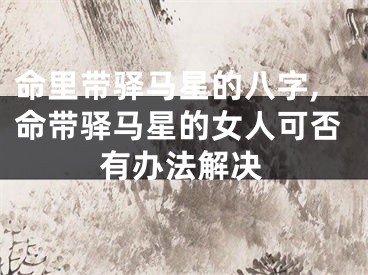 命里带驿马星的八字,命带驿马星的女人可否有办法解决