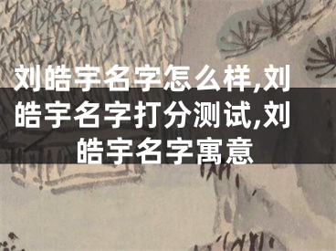 刘皓宇名字怎么样,刘皓宇名字打分测试,刘皓宇名字寓意