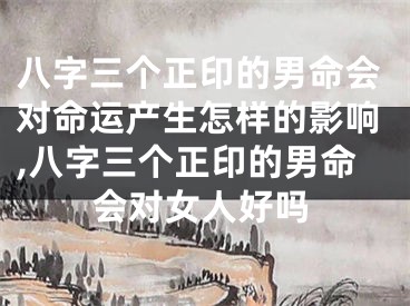 八字三个正印的男命会对命运产生怎样的影响,八字三个正印的男命会对女人好吗
