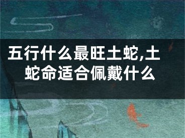五行什么最旺土蛇,土蛇命适合佩戴什么