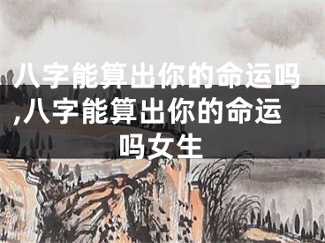 八字能算出你的命运吗,八字能算出你的命运吗女生