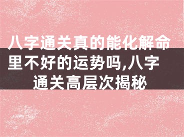 八字通关真的能化解命里不好的运势吗,八字通关高层次揭秘