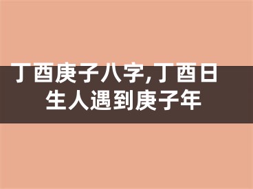 丁酉庚子八字,丁酉日生人遇到庚子年