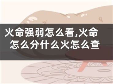 火命强弱怎么看,火命怎么分什么火怎么查