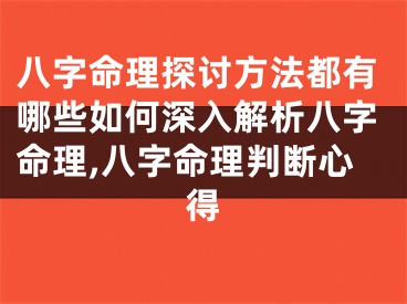 八字命理探讨方法都有哪些如何深入解析八字命理,八字命理判断心得