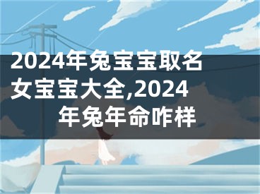 2024年兔宝宝取名女宝宝大全,2024年兔年命咋样