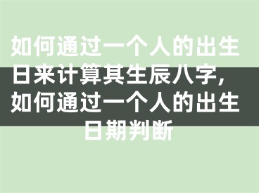 如何通过一个人的出生日来计算其生辰八字,如何通过一个人的出生日期判断