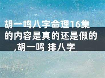 胡一鸣八字命理16集的内容是真的还是假的,胡一鸣 排八字