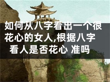 如何从八字看出一个很花心的女人,根据八字看人是否花心 准吗