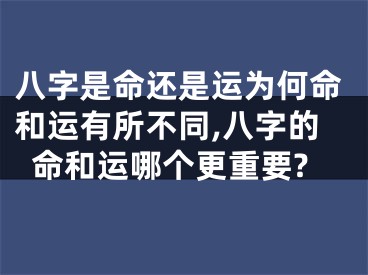八字是命还是运为何命和运有所不同,八字的命和运哪个更重要?